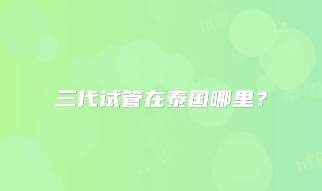 三代试管在泰国哪里?