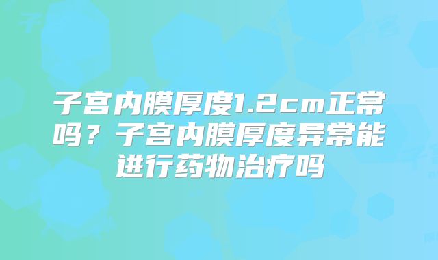 子宫内膜厚度1.2cm正常吗？子宫内膜厚度异常能进行药物治疗吗