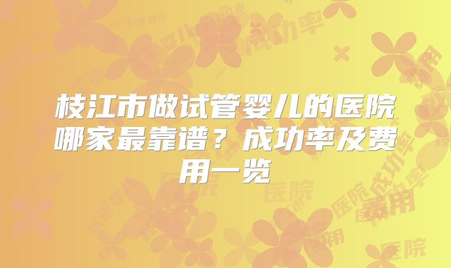 枝江市做试管婴儿的医院哪家最靠谱？成功率及费用一览