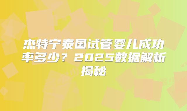 杰特宁泰国试管婴儿成功率多少？2025数据解析揭秘