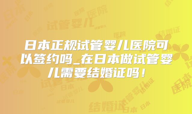 日本正规试管婴儿医院可以签约吗_在日本做试管婴儿需要结婚证吗!