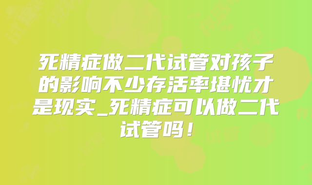 死精症做二代试管对孩子的影响不少存活率堪忧才是现实_死精症可以做二代试管吗！