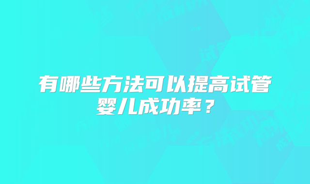有哪些方法可以提高试管婴儿成功率？