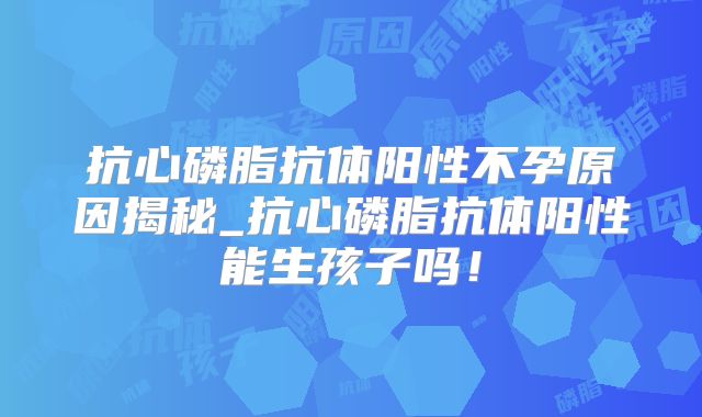 抗心磷脂抗体阳性不孕原因揭秘_抗心磷脂抗体阳性能生孩子吗！
