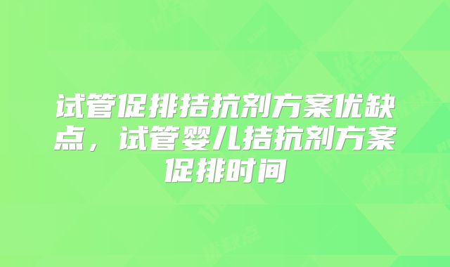 试管促排拮抗剂方案优缺点，试管婴儿拮抗剂方案促排时间