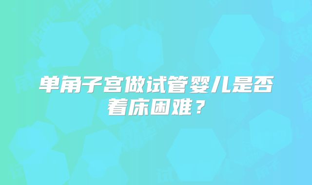 单角子宫做试管婴儿是否着床困难？