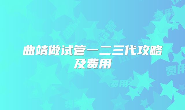 曲靖做试管一二三代攻略及费用