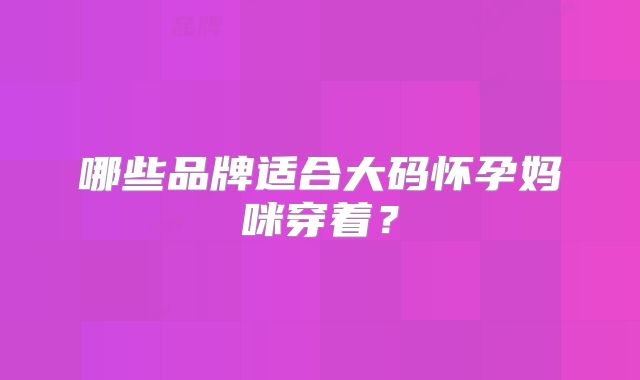 哪些品牌适合大码怀孕妈咪穿着？