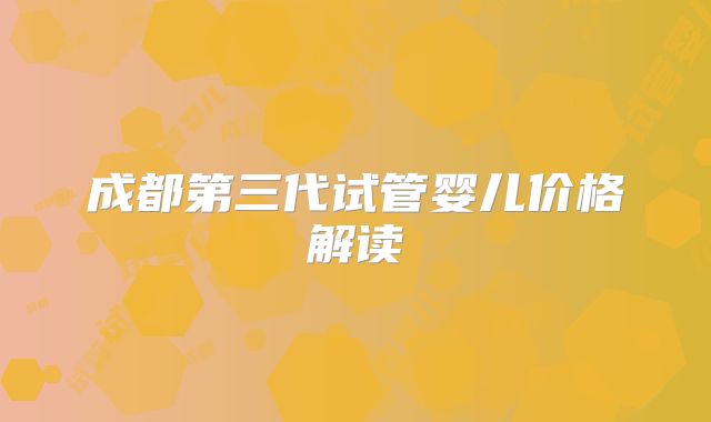 成都第三代试管婴儿价格解读