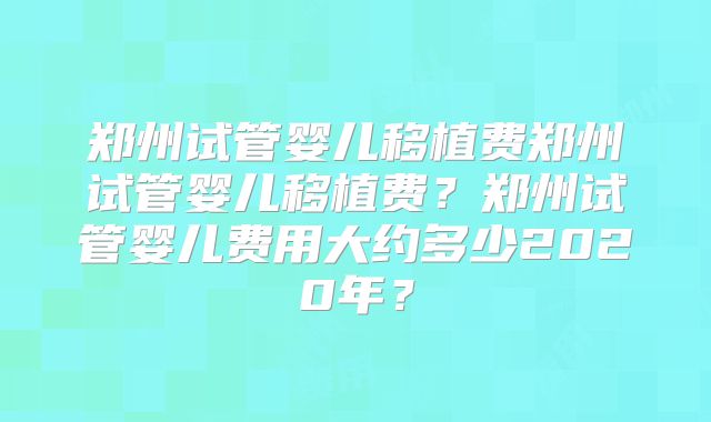 郑州试管婴儿移植费郑州试管婴儿移植费？郑州试管婴儿费用大约多少2020年？