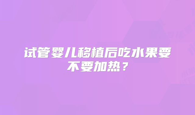 试管婴儿移植后吃水果要不要加热？