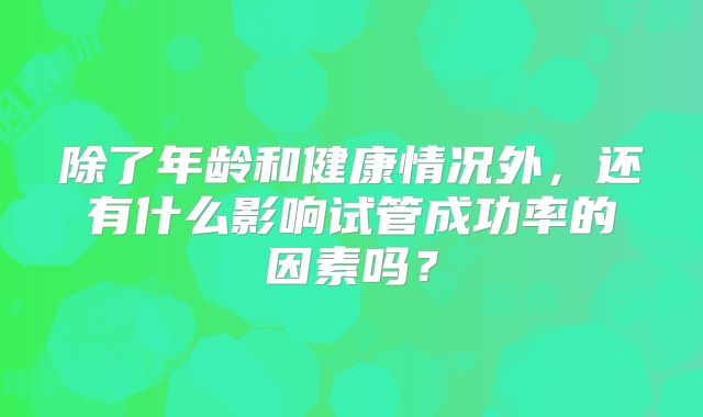 除了年龄和健康情况外，还有什么影响试管成功率的因素吗？