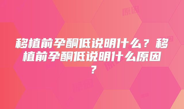 移植前孕酮低说明什么？移植前孕酮低说明什么原因？