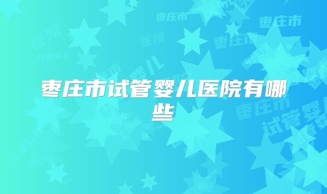 枣庄市试管婴儿医院有哪些