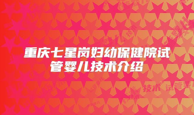 重庆七星岗妇幼保健院试管婴儿技术介绍