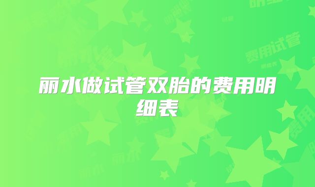 丽水做试管双胎的费用明细表