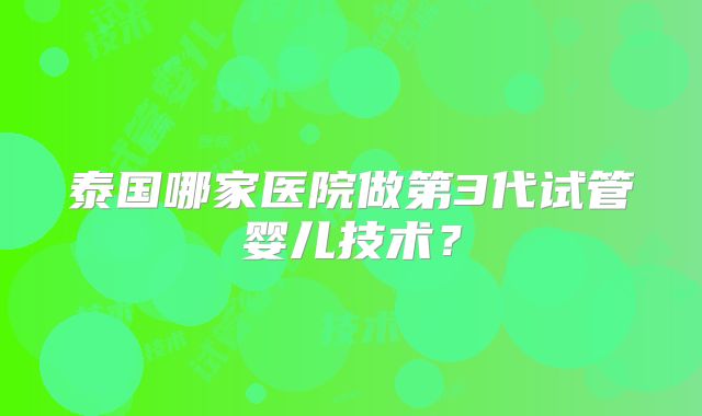 泰国哪家医院做第3代试管婴儿技术?
