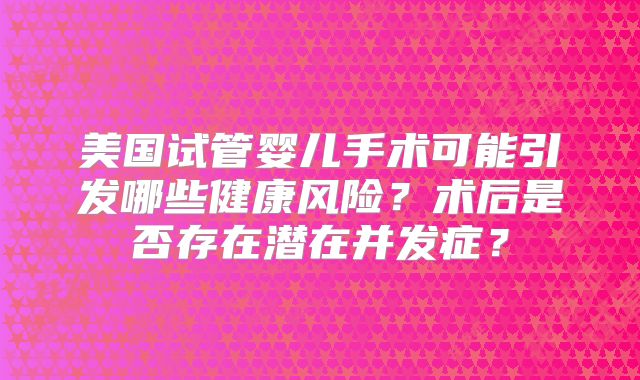 美国试管婴儿手术可能引发哪些健康风险？术后是否存在潜在并发症？