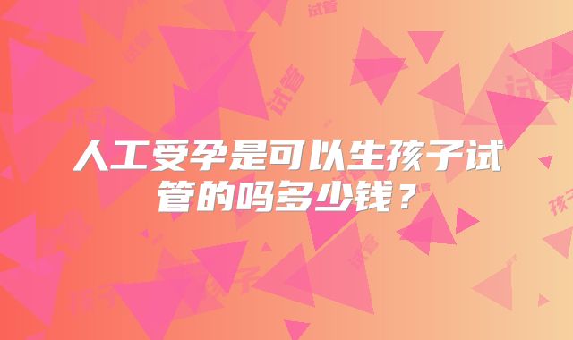 人工受孕是可以生孩子试管的吗多少钱?