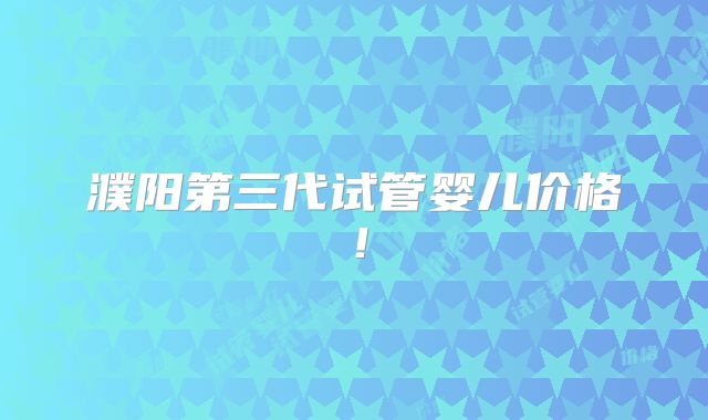 濮阳第三代试管婴儿价格！