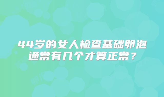 44岁的女人检查基础卵泡通常有几个才算正常？