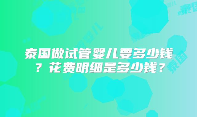 泰国做试管婴儿要多少钱？花费明细是多少钱？