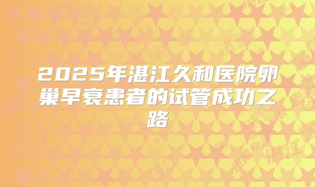 2025年湛江久和医院卵巢早衰患者的试管成功之路
