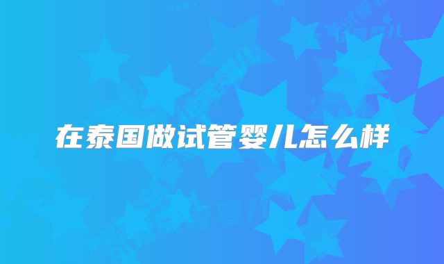 在泰国做试管婴儿怎么样