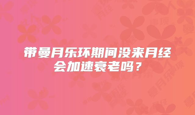 带曼月乐环期间没来月经会加速衰老吗?