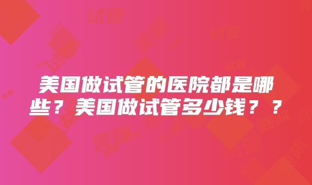 美国做试管的医院都是哪些？美国做试管多少钱？？
