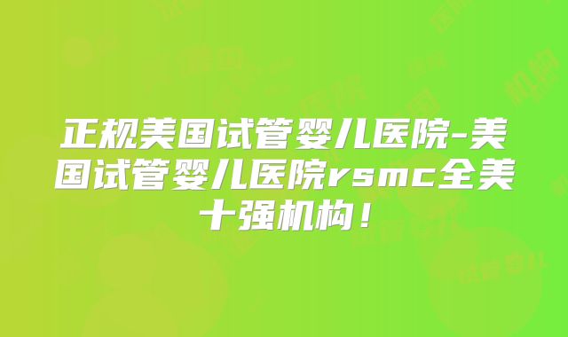 正规美国试管婴儿医院-美国试管婴儿医院rsmc全美十强机构！