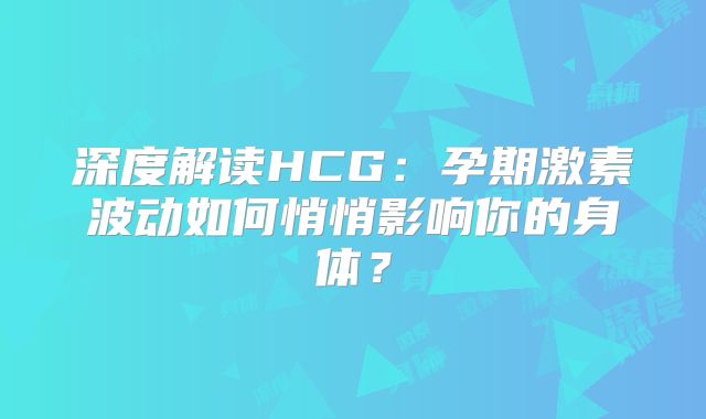 深度解读HCG：孕期激素波动如何悄悄影响你的身体？