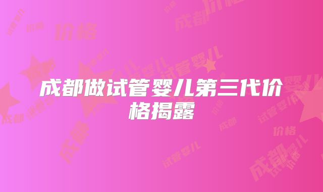 成都做试管婴儿第三代价格揭露