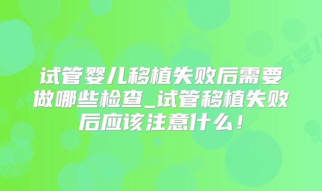 试管婴儿移植失败后需要做哪些检查_试管移植失败后应该注意什么！