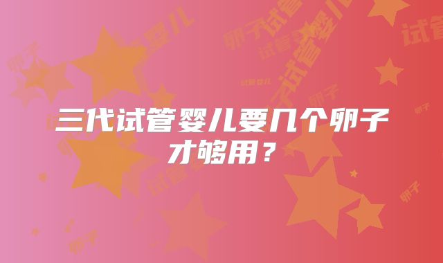 三代试管婴儿要几个卵子才够用？