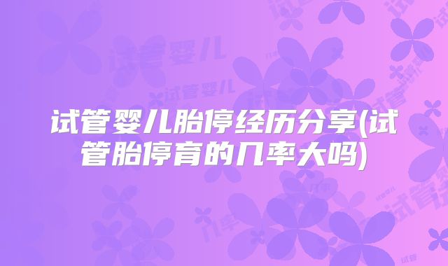 试管婴儿胎停经历分享(试管胎停育的几率大吗)