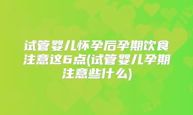 试管婴儿怀孕后孕期饮食注意这6点(试管婴儿孕期注意些什么)