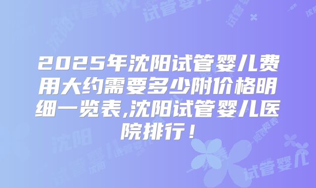 2025年沈阳试管婴儿费用大约需要多少附价格明细一览表,沈阳试管婴儿医院排行！
