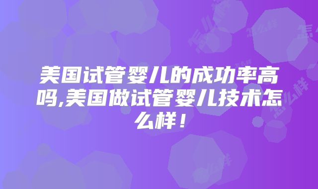 美国试管婴儿的成功率高吗,美国做试管婴儿技术怎么样！
