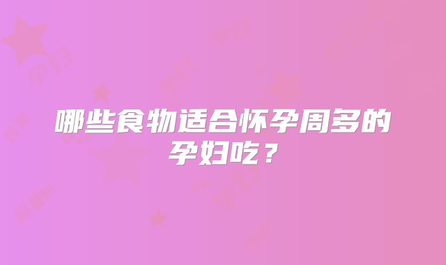 哪些食物适合怀孕周多的孕妇吃？