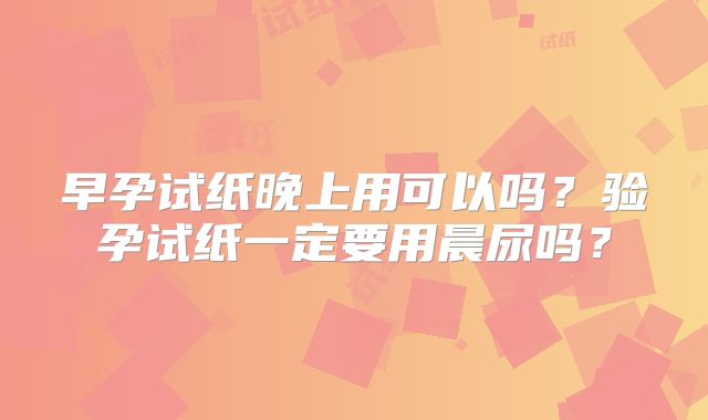早孕试纸晚上用可以吗？验孕试纸一定要用晨尿吗？
