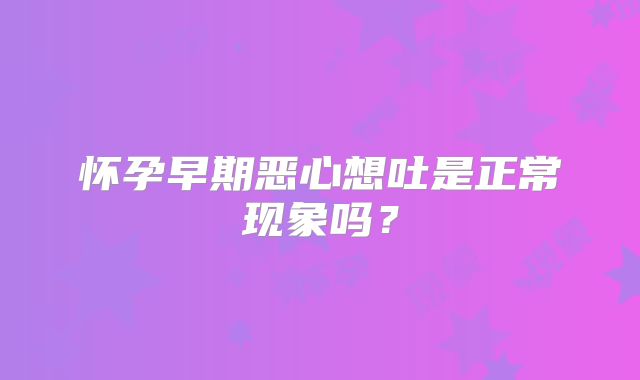 怀孕早期恶心想吐是正常现象吗？