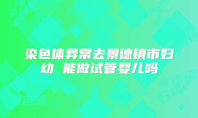 染色体异常去景德镇市妇幼 能做试管婴儿吗