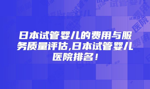 日本试管婴儿的费用与服务质量评估,日本试管婴儿医院排名！