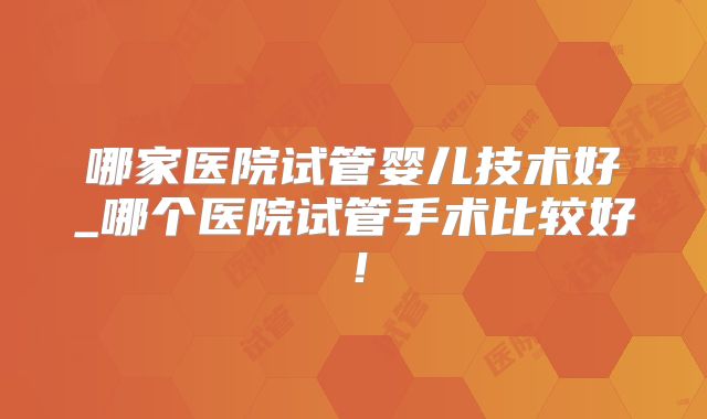 哪家医院试管婴儿技术好_哪个医院试管手术比较好！