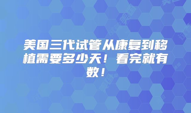 美国三代试管从康复到移植需要多少天!看完就有数!