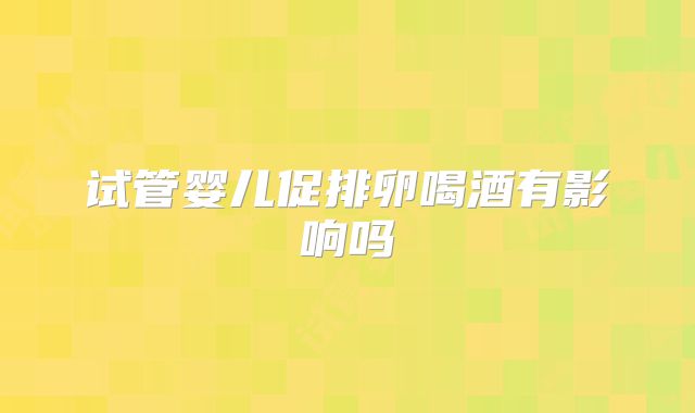 试管婴儿促排卵喝酒有影响吗