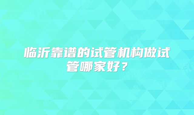 临沂靠谱的试管机构做试管哪家好?