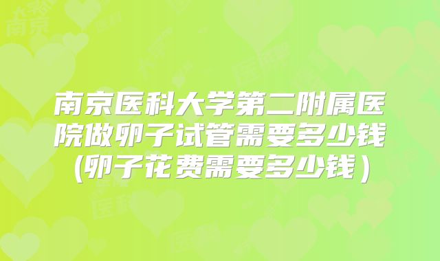 南京医科大学第二附属医院做卵子试管需要多少钱(卵子花费需要多少钱）