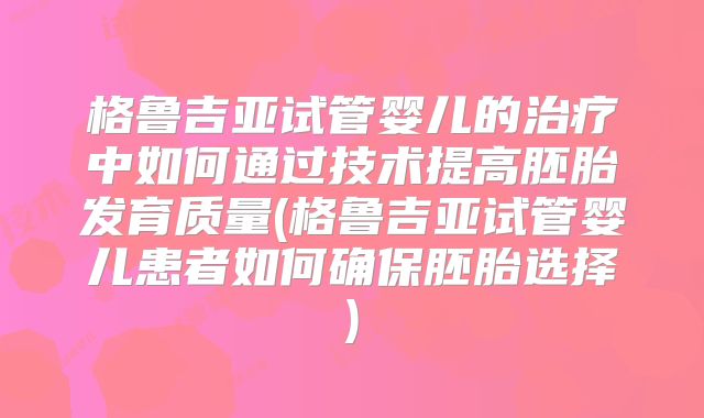 格鲁吉亚试管婴儿的治疗中如何通过技术提高胚胎发育质量(格鲁吉亚试管婴儿患者如何确保胚胎选择)